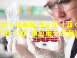 西安干细胞应用公司（西 🦆 安干细 🌴 胞应用公司有哪些）